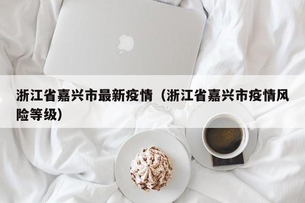 浙江省嘉兴市最新疫情（浙江省嘉兴市疫情风险等级）
