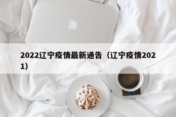 2022辽宁疫情最新通告（辽宁疫情2021）