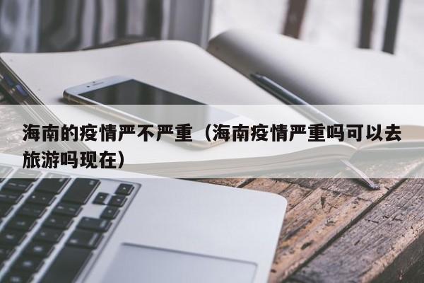 海南的疫情严不严重（海南疫情严重吗可以去旅游吗现在）