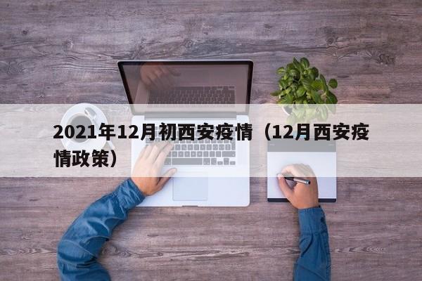 2021年12月初西安疫情（12月西安疫情政策）