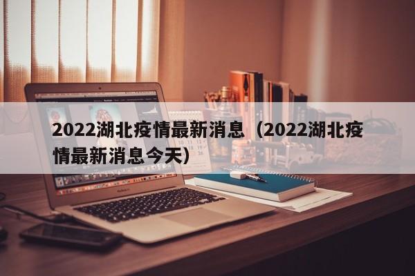 2022湖北疫情最新消息（2022湖北疫情最新消息今天）