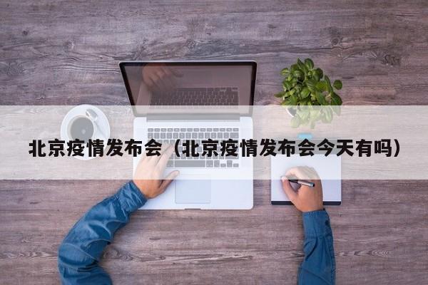 北京疫情发布会（北京疫情发布会今天有吗）