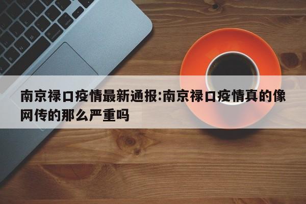 南京禄口疫情最新通报:南京禄口疫情真的像网传的那么严重吗