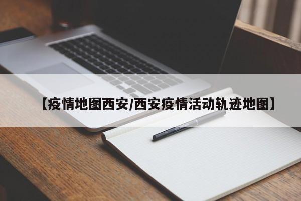 【疫情地图西安/西安疫情活动轨迹地图】