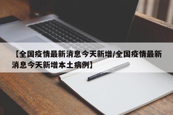 【全国疫情最新消息今天新增/全国疫情最新消息今天新增本土病例】