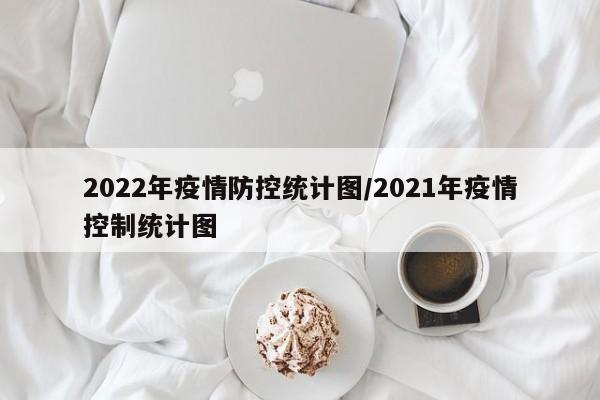 2022年疫情防控统计图/2021年疫情控制统计图