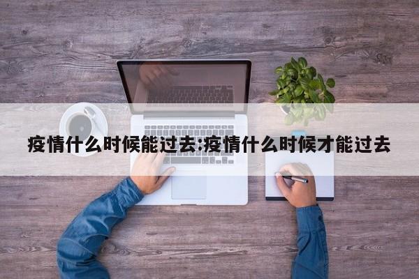 疫情什么时候能过去:疫情什么时候才能过去