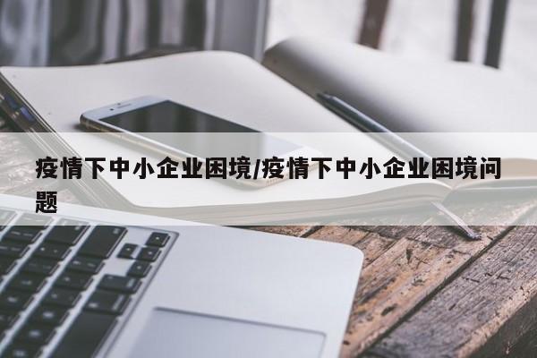 疫情下中小企业困境/疫情下中小企业困境问题