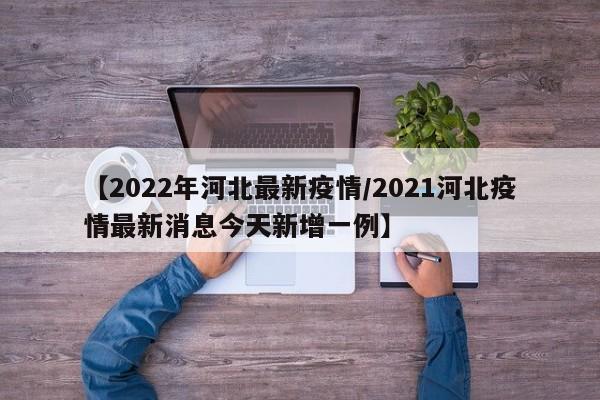 【2022年河北最新疫情/2021河北疫情最新消息今天新增一例】