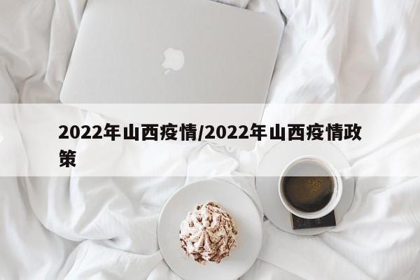 2022年山西疫情/2022年山西疫情政策