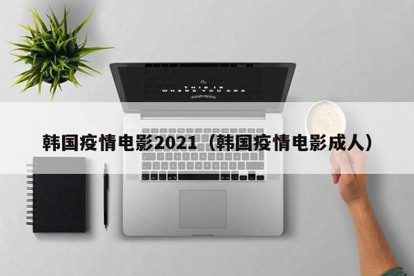 韩国疫情电影2021（韩国疫情电影成人）