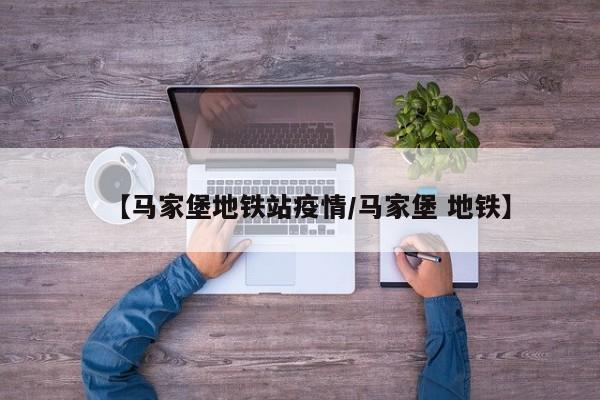 【马家堡地铁站疫情/马家堡 地铁】