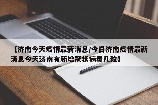 【济南今天疫情最新消息/今日济南疫情最新消息今天济南有新增冠状病毒几粒】