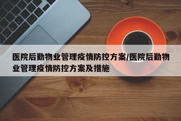医院后勤物业管理疫情防控方案/医院后勤物业管理疫情防控方案及措施