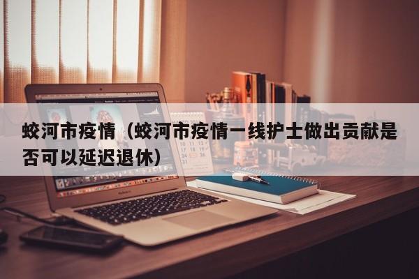 蛟河市疫情（蛟河市疫情一线护士做出贡献是否可以延迟退休）