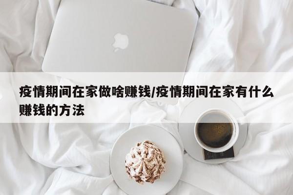 疫情期间在家做啥赚钱/疫情期间在家有什么赚钱的方法