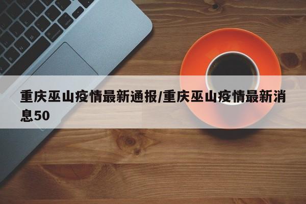 重庆巫山疫情最新通报/重庆巫山疫情最新消息50