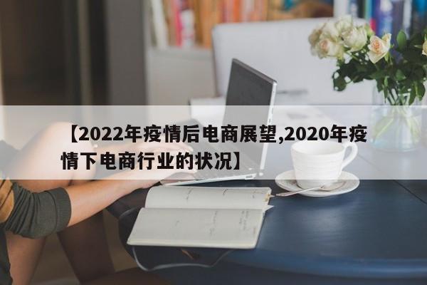 【2022年疫情后电商展望,2020年疫情下电商行业的状况】
