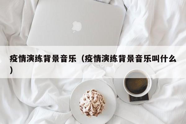 疫情演练背景音乐（疫情演练背景音乐叫什么）