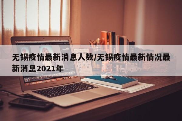 无锡疫情最新消息人数/无锡疫情最新情况最新消息2021年