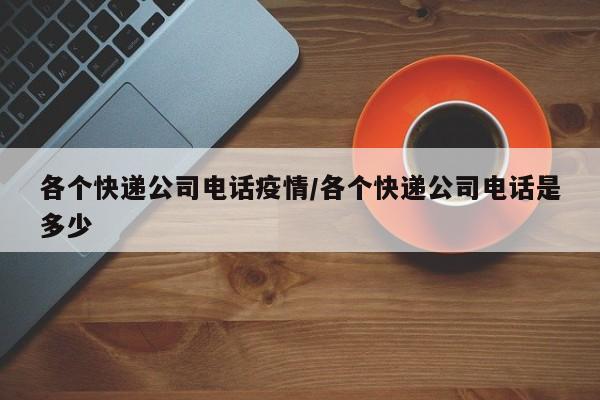 各个快递公司电话疫情/各个快递公司电话是多少