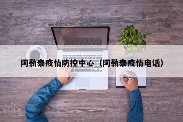 阿勒泰疫情防控中心（阿勒泰疫情电话）