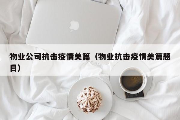 物业公司抗击疫情美篇（物业抗击疫情美篇题目）