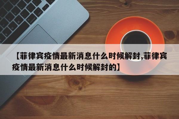【菲律宾疫情最新消息什么时候解封,菲律宾疫情最新消息什么时候解封的】