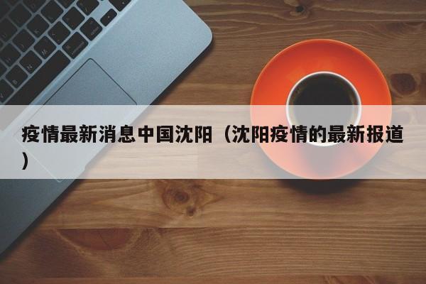 疫情最新消息中国沈阳（沈阳疫情的最新报道）