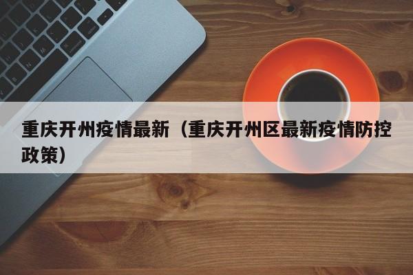 重庆开州疫情最新（重庆开州区最新疫情防控政策）