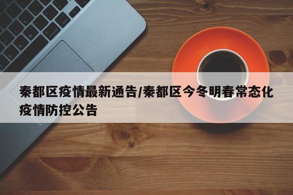 秦都区疫情最新通告/秦都区今冬明春常态化疫情防控公告