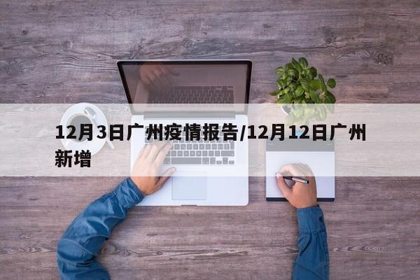 12月3日广州疫情报告/12月12日广州新增