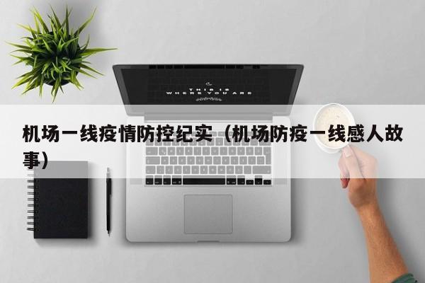 机场一线疫情防控纪实（机场防疫一线感人故事）