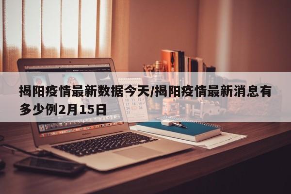 揭阳疫情最新数据今天/揭阳疫情最新消息有多少例2月15日
