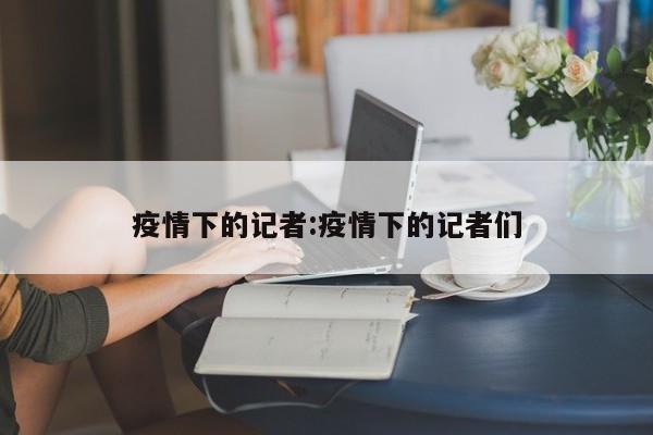 疫情下的记者:疫情下的记者们