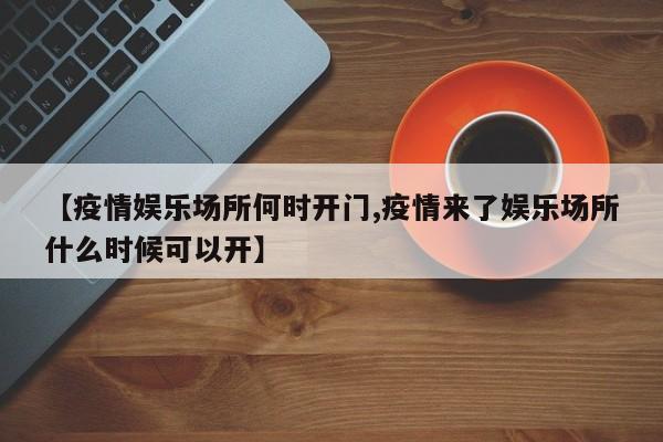 【疫情娱乐场所何时开门,疫情来了娱乐场所什么时候可以开】