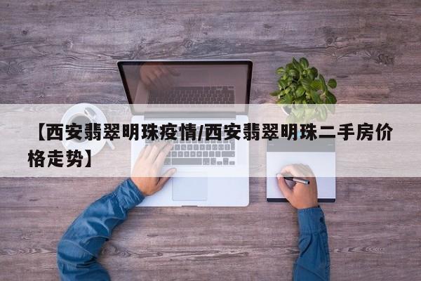 【西安翡翠明珠疫情/西安翡翠明珠二手房价格走势】