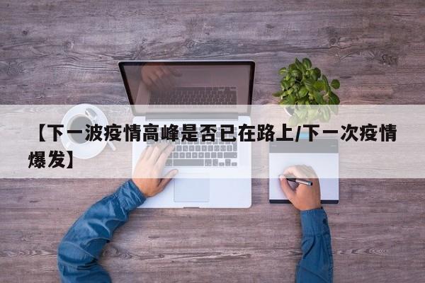 【下一波疫情高峰是否已在路上/下一次疫情爆发】