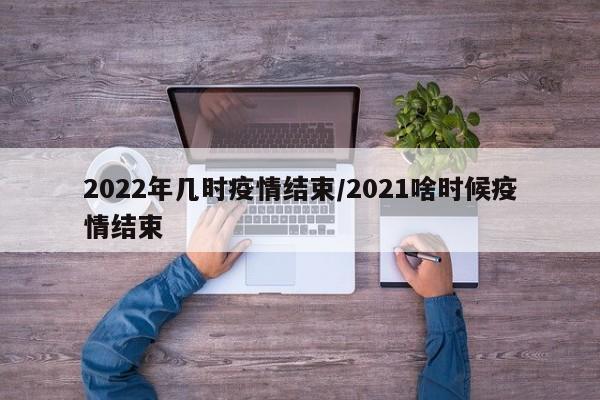 2022年几时疫情结束/2021啥时候疫情结束