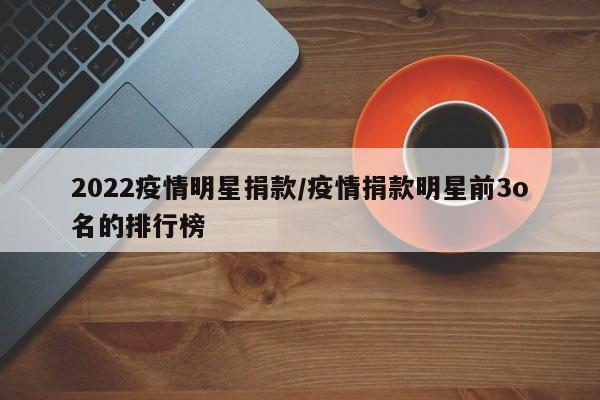 2022疫情明星捐款/疫情捐款明星前3o名的排行榜