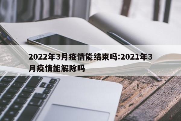 2022年3月疫情能结束吗:2021年3月疫情能解除吗