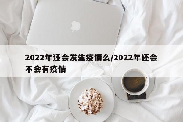 2022年还会发生疫情么/2022年还会不会有疫情