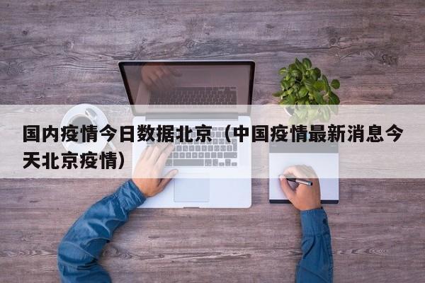 国内疫情今日数据北京（中国疫情最新消息今天北京疫情）