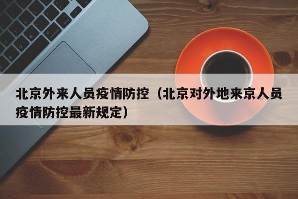 北京外来人员疫情防控（北京对外地来京人员疫情防控最新规定）