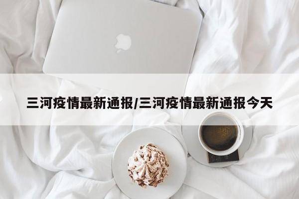 三河疫情最新通报/三河疫情最新通报今天