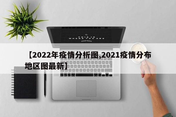 【2022年疫情分析图,2021疫情分布地区图最新】