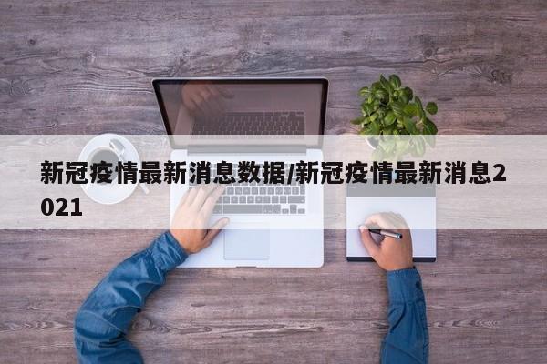 新冠疫情最新消息数据/新冠疫情最新消息2021