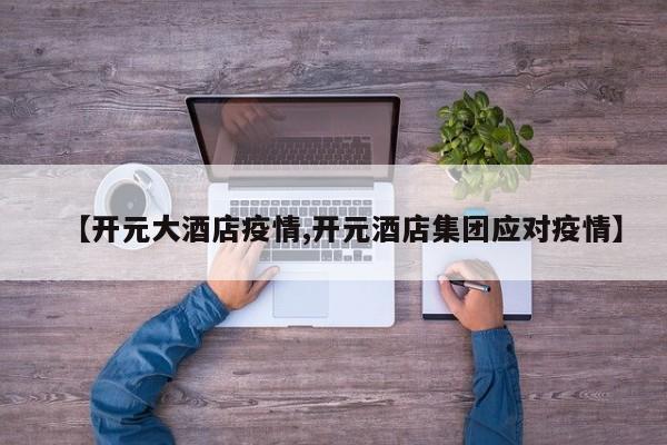【开元大酒店疫情,开元酒店集团应对疫情】