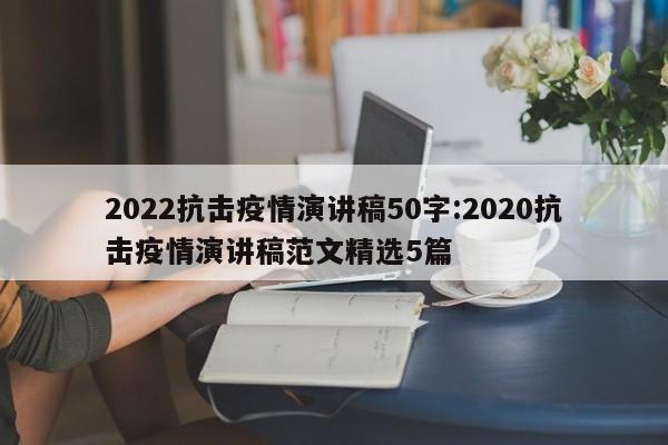 2022抗击疫情演讲稿50字:2020抗击疫情演讲稿范文精选5篇