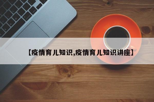 【疫情育儿知识,疫情育儿知识讲座】